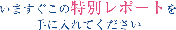 いますぐこの特別レポートを手に入れてください