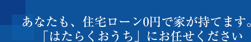 あなたも、住宅ローン０円で家が持てます