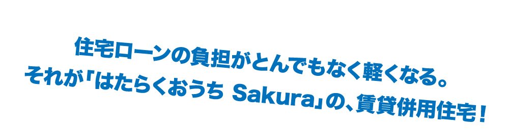 住宅ローンの負担がとんでもなく軽くなる。それが「はたらくおうちSakura」の、賃貸併?住宅！