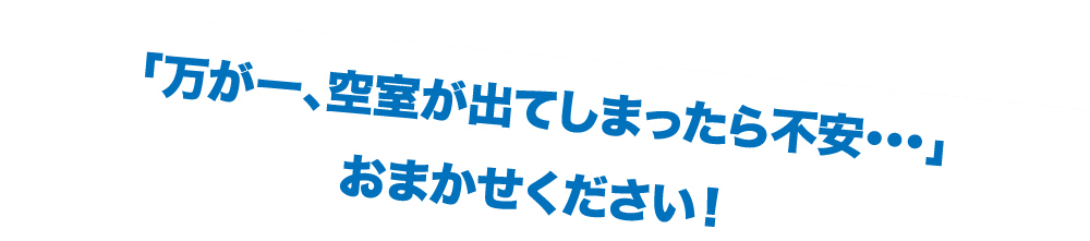 「万が一、空室が出てしまったら不安･･･」おまかせください！
