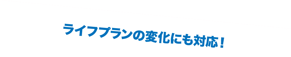 ライフプランの変化にも対応！